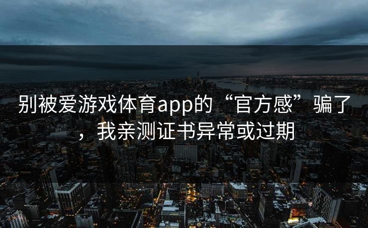 别被爱游戏体育app的“官方感”骗了,我亲测证书异常或过期 别被爱游戏体育app的“官方感”骗了,我亲测证书异常或过期