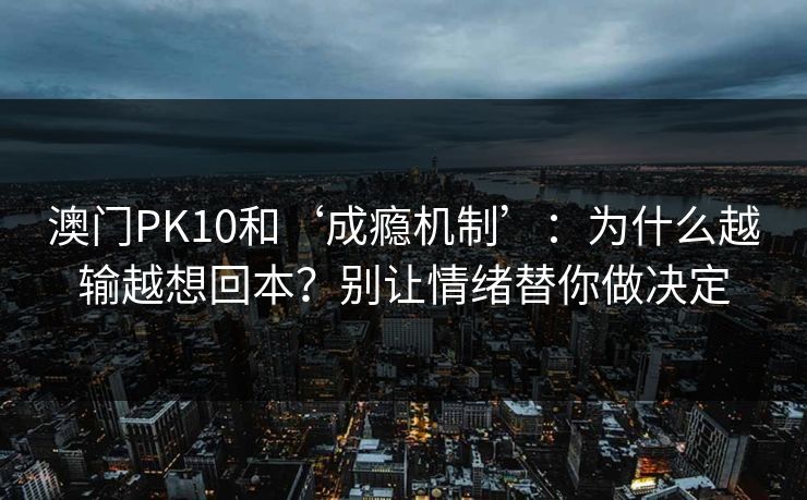 澳门PK10和‘成瘾机制’：为什么越输越想回本？别让情绪替你做决定