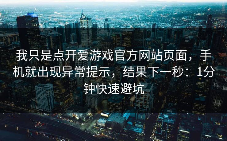我只是点开爱游戏官方网站页面，手机就出现异常提示，结果下一秒：1分钟快速避坑