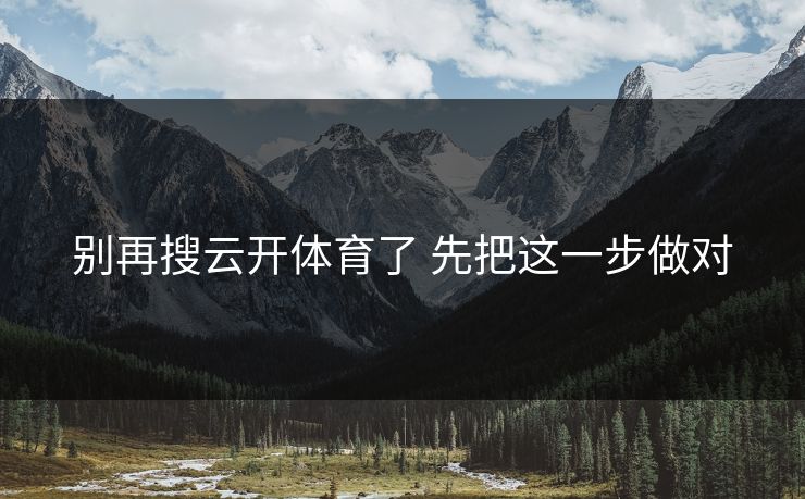 别再搜云开体育了 先把这一步做对