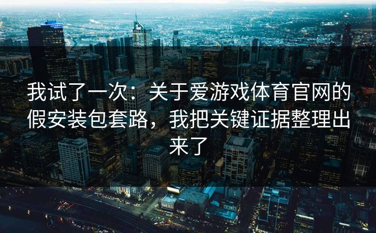 我试了一次:关于爱游戏体育官网的假安装包套路,我把关键证据整理出来了 我试了一次:关于爱游戏体育官网的假安装包套路,我把关键证据整理出来了