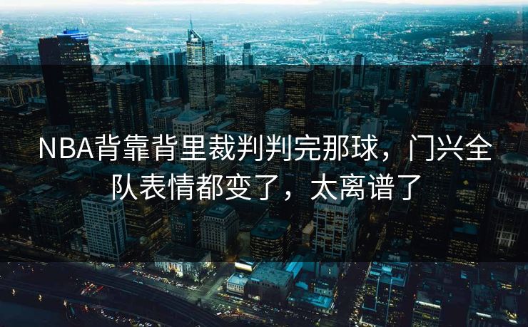 NBA背靠背里裁判判完那球，门兴全队表情都变了，太离谱了
