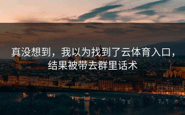 真没想到，我以为找到了云体育入口，结果被带去群里话术