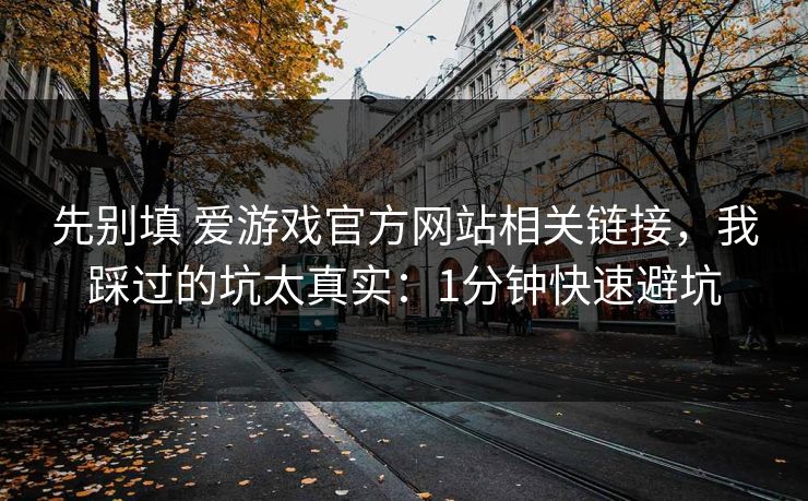 先别填 爱游戏官方网站相关链接，我踩过的坑太真实：1分钟快速避坑