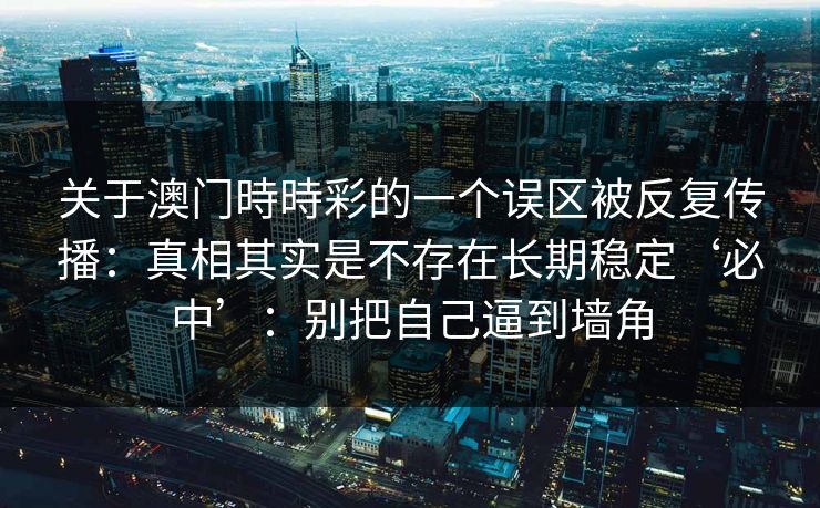 关于澳门時時彩的一个误区被反复传播：真相其实是不存在长期稳定‘必中’：别把自己逼到墙角