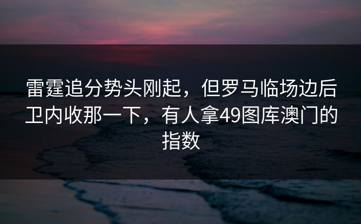雷霆追分势头刚起，但罗马临场边后卫内收那一下，有人拿49图库澳门的指数